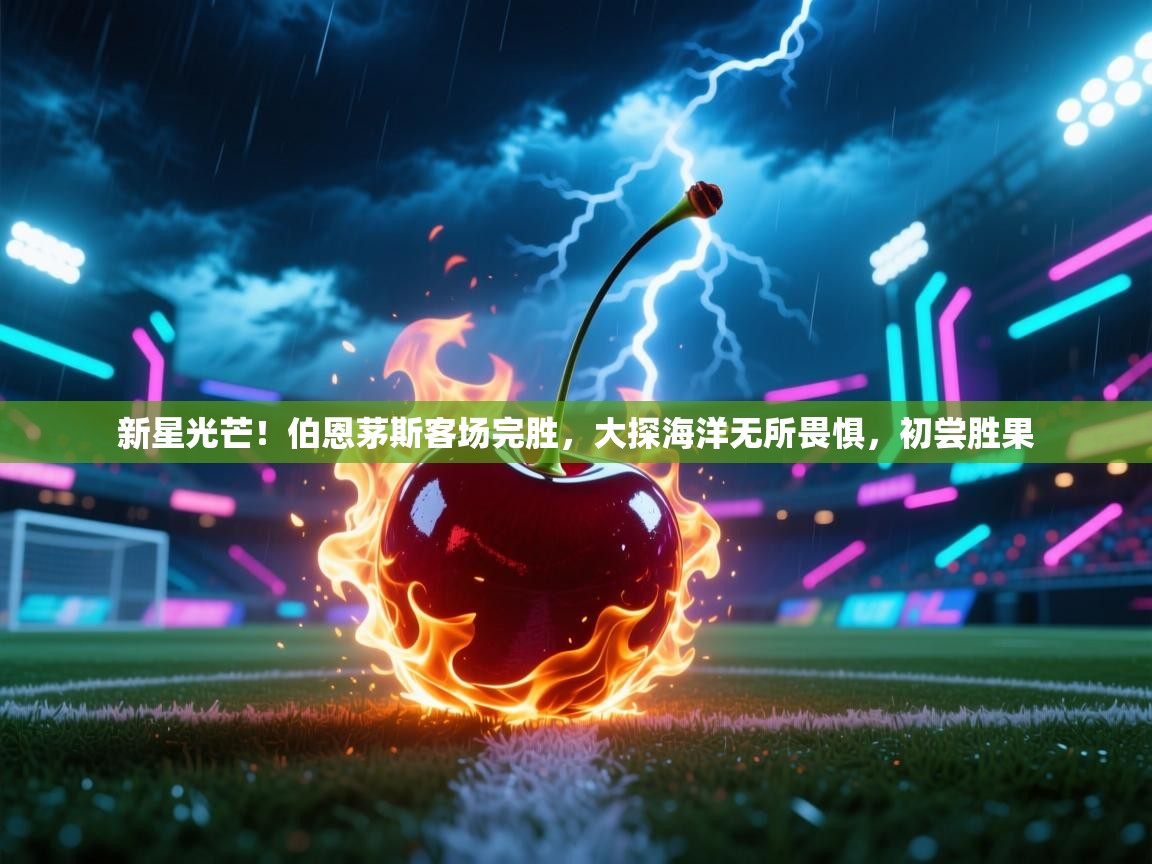 新星光芒！伯恩茅斯客场完胜，大探海洋无所畏惧，初尝胜果  第1张