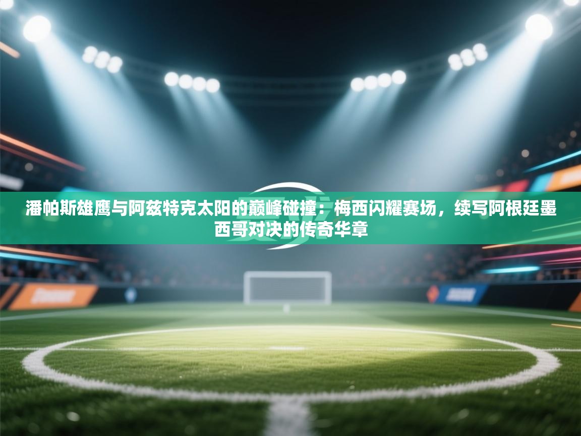 潘帕斯雄鹰与阿兹特克太阳的巅峰碰撞：梅西闪耀赛场，续写阿根廷墨西哥对决的传奇华章  第2张