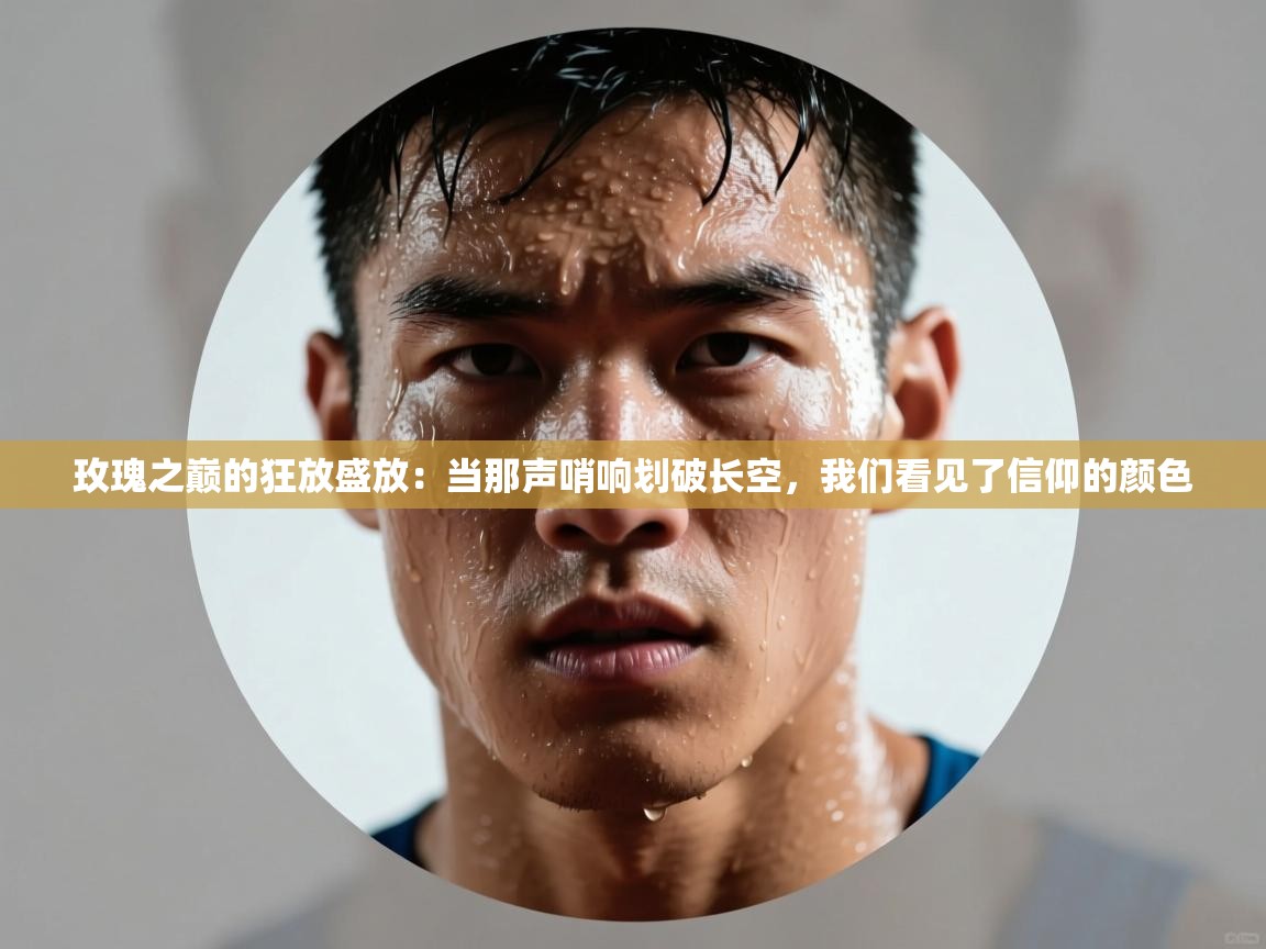 玫瑰之巅的狂放盛放：当那声哨响划破长空，我们看见了信仰的颜色