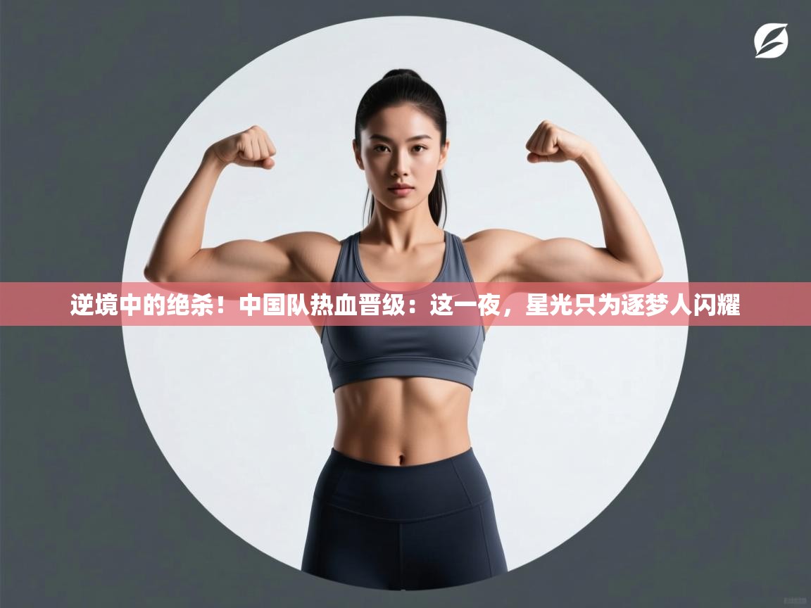 逆境中的绝杀！中国队热血晋级：这一夜，星光只为逐梦人闪耀  第2张