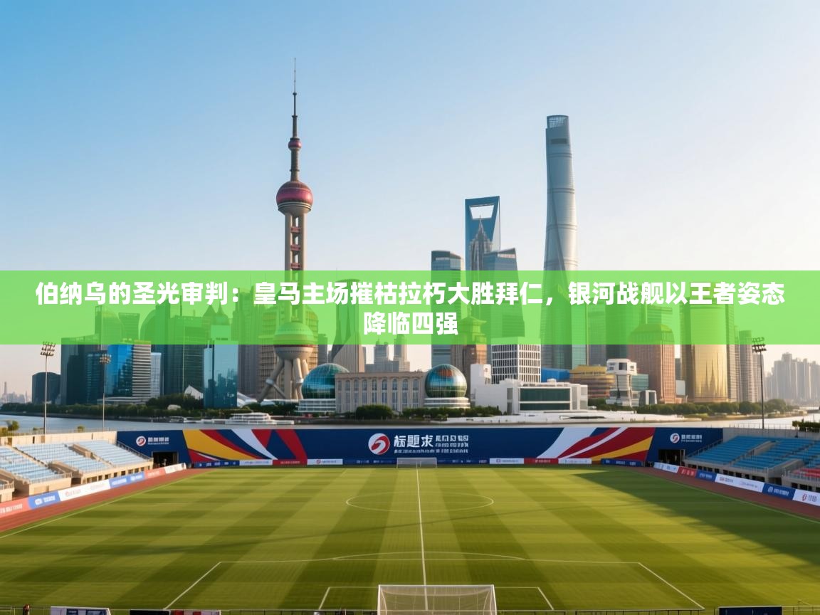 伯纳乌的圣光审判：皇马主场摧枯拉朽大胜拜仁，银河战舰以王者姿态降临四强