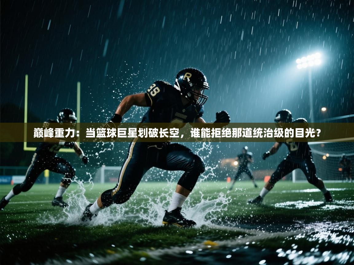 巅峰重力：当篮球巨星划破长空，谁能拒绝那道统治级的目光？