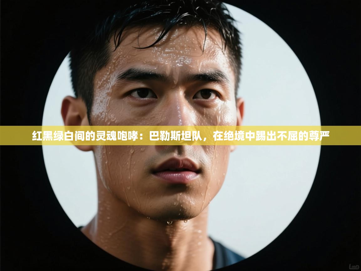 红黑绿白间的灵魂咆哮：巴勒斯坦队，在绝境中踢出不屈的尊严