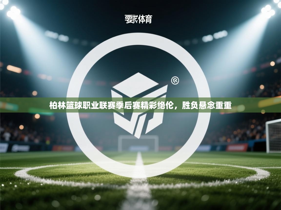 柏林篮球职业联赛季后赛精彩绝伦，胜负悬念重重