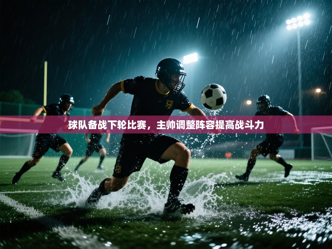 球队备战下轮比赛，主帅调整阵容提高战斗力