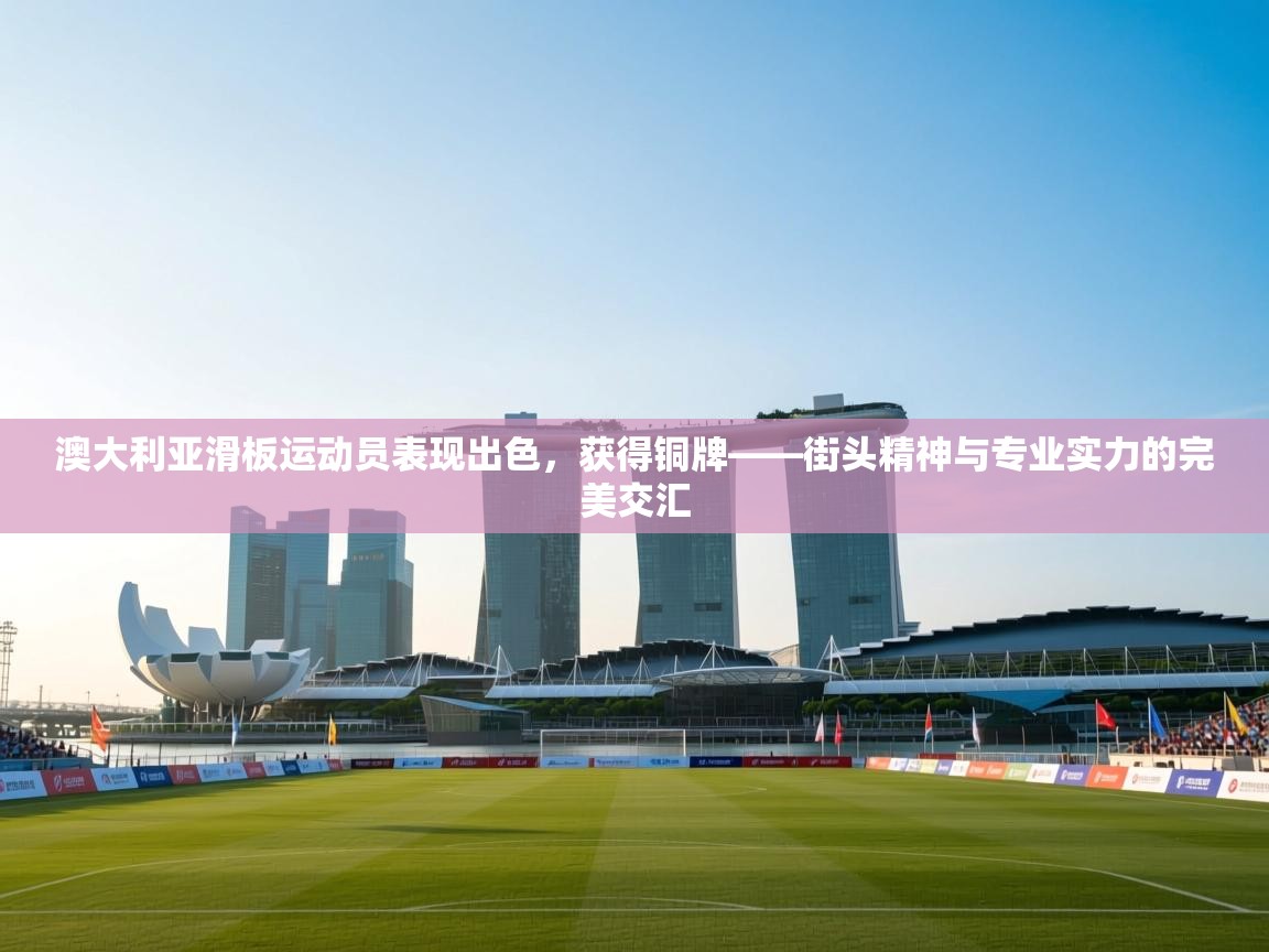 澳大利亚滑板运动员表现出色，获得铜牌——街头精神与专业实力的完美交汇