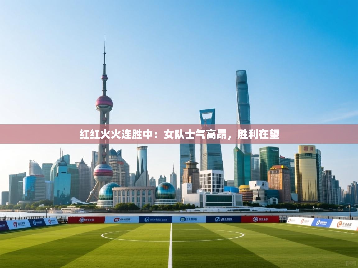 红红火火连胜中：女队士气高昂，胜利在望